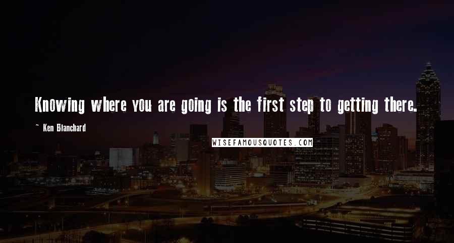 Ken Blanchard Quotes: Knowing where you are going is the first step to getting there.