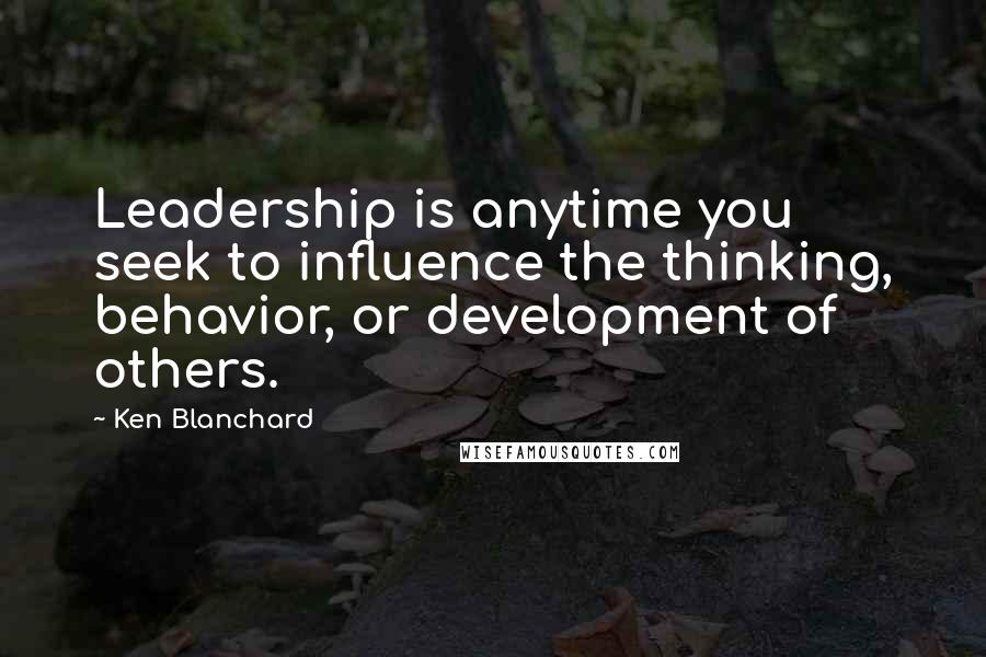 Ken Blanchard Quotes: Leadership is anytime you seek to influence the thinking, behavior, or development of others.