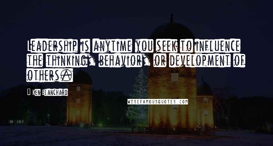 Ken Blanchard Quotes: Leadership is anytime you seek to influence the thinking, behavior, or development of others.
