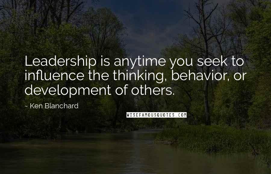 Ken Blanchard Quotes: Leadership is anytime you seek to influence the thinking, behavior, or development of others.