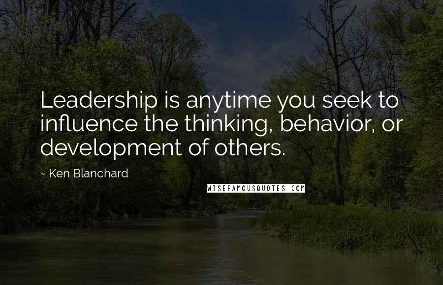 Ken Blanchard Quotes: Leadership is anytime you seek to influence the thinking, behavior, or development of others.