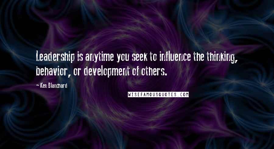 Ken Blanchard Quotes: Leadership is anytime you seek to influence the thinking, behavior, or development of others.