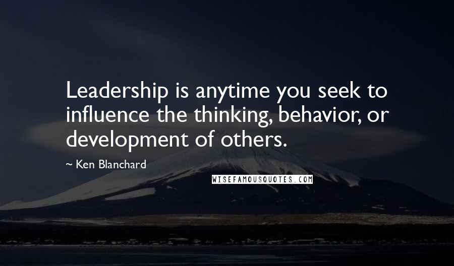 Ken Blanchard Quotes: Leadership is anytime you seek to influence the thinking, behavior, or development of others.