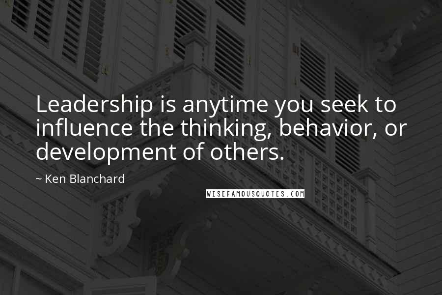 Ken Blanchard Quotes: Leadership is anytime you seek to influence the thinking, behavior, or development of others.