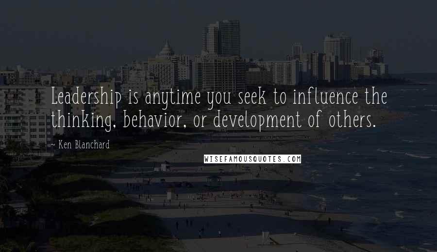 Ken Blanchard Quotes: Leadership is anytime you seek to influence the thinking, behavior, or development of others.