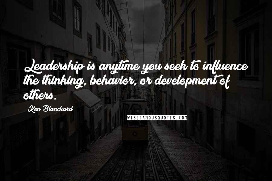 Ken Blanchard Quotes: Leadership is anytime you seek to influence the thinking, behavior, or development of others.