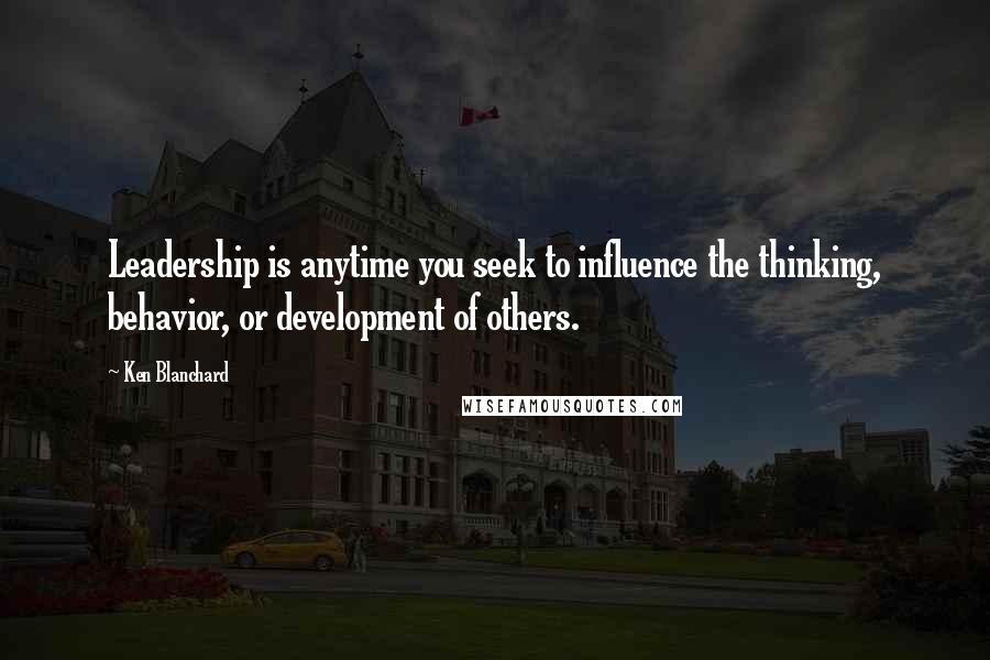 Ken Blanchard Quotes: Leadership is anytime you seek to influence the thinking, behavior, or development of others.