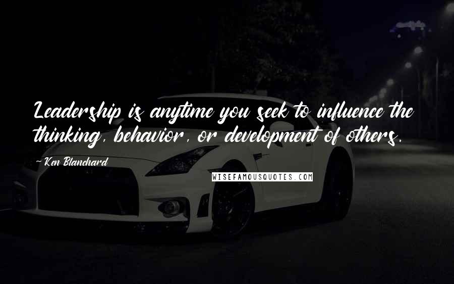 Ken Blanchard Quotes: Leadership is anytime you seek to influence the thinking, behavior, or development of others.