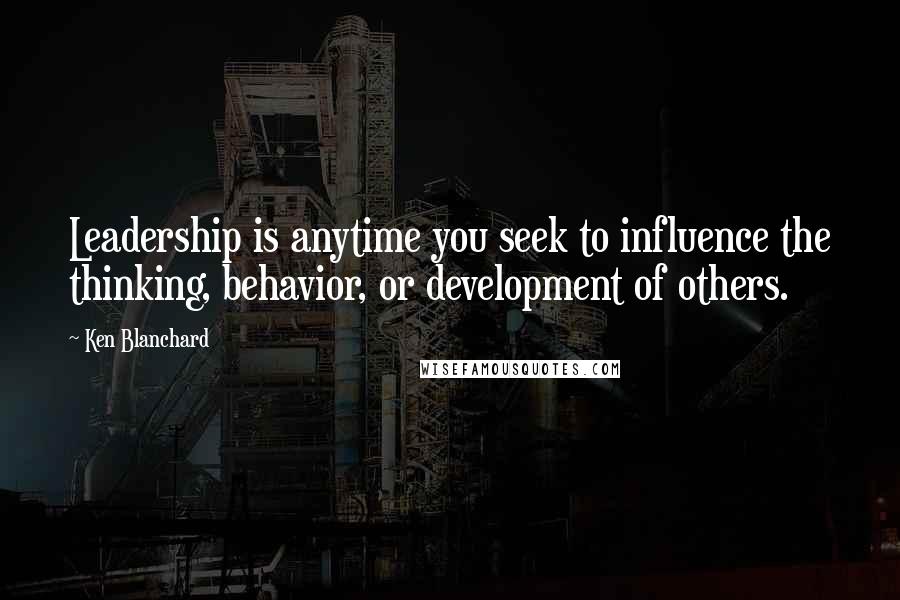 Ken Blanchard Quotes: Leadership is anytime you seek to influence the thinking, behavior, or development of others.