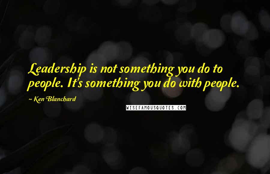 Ken Blanchard Quotes: Leadership is not something you do to people. It's something you do with people.