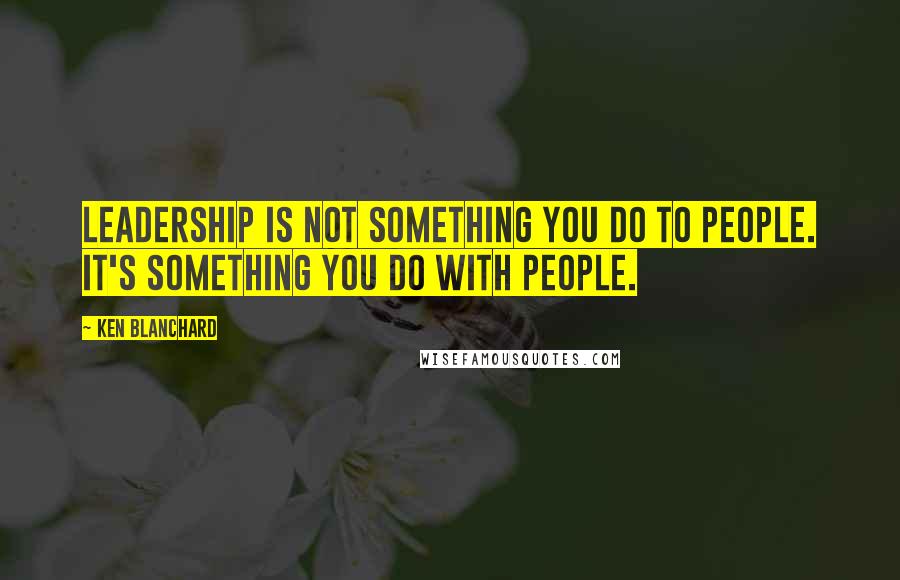 Ken Blanchard Quotes: Leadership is not something you do to people. It's something you do with people.