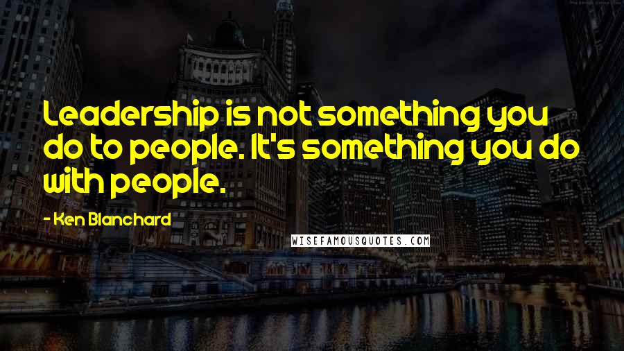 Ken Blanchard Quotes: Leadership is not something you do to people. It's something you do with people.