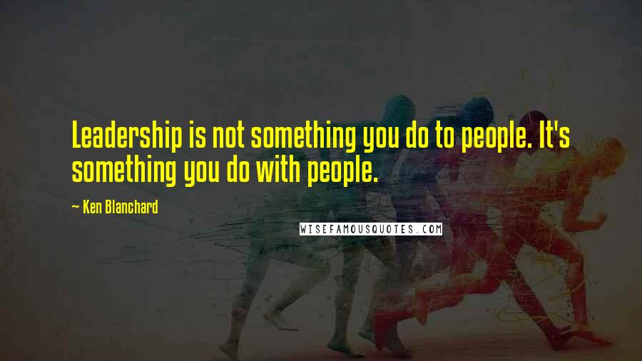 Ken Blanchard Quotes: Leadership is not something you do to people. It's something you do with people.