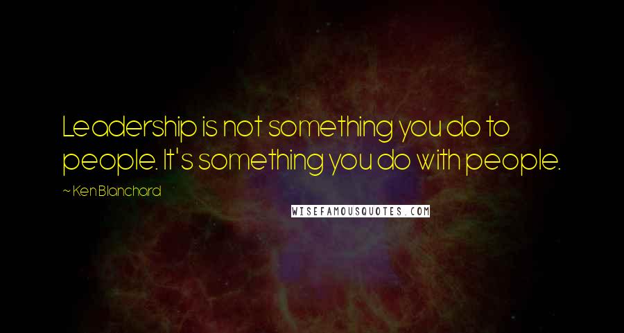 Ken Blanchard Quotes: Leadership is not something you do to people. It's something you do with people.