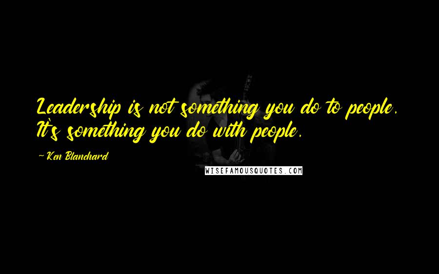 Ken Blanchard Quotes: Leadership is not something you do to people. It's something you do with people.