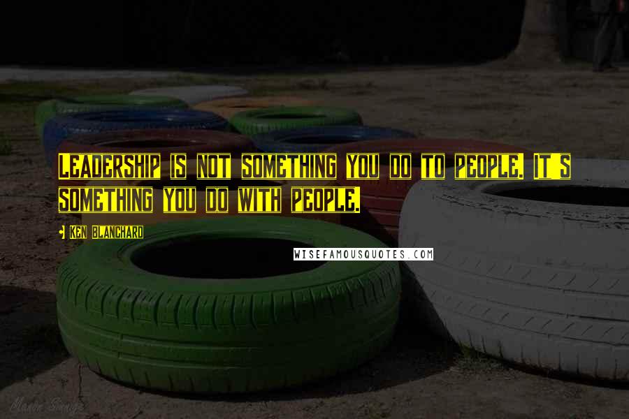 Ken Blanchard Quotes: Leadership is not something you do to people. It's something you do with people.
