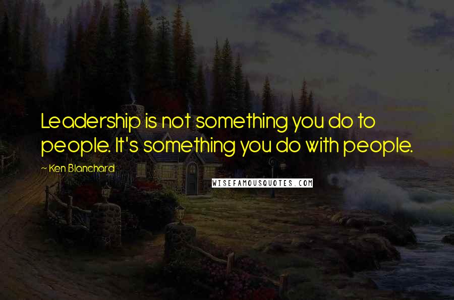 Ken Blanchard Quotes: Leadership is not something you do to people. It's something you do with people.