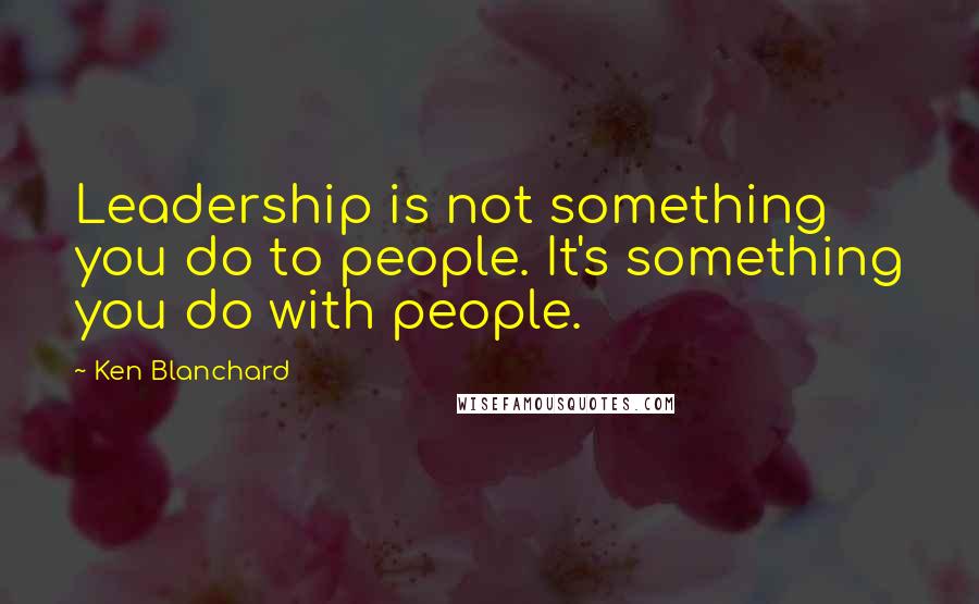 Ken Blanchard Quotes: Leadership is not something you do to people. It's something you do with people.