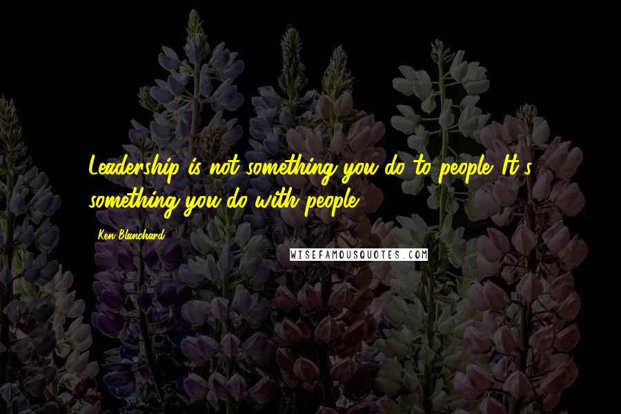 Ken Blanchard Quotes: Leadership is not something you do to people. It's something you do with people.