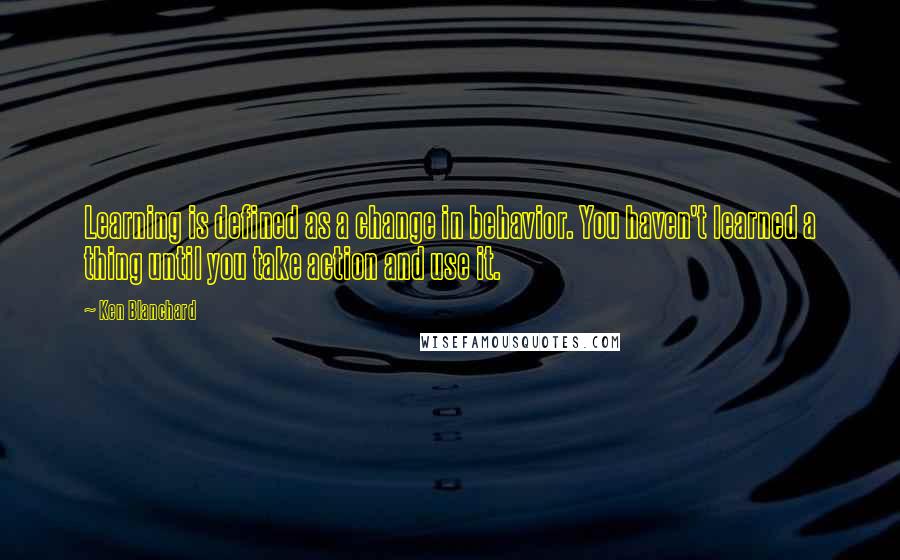 Ken Blanchard Quotes: Learning is defined as a change in behavior. You haven't learned a thing until you take action and use it.