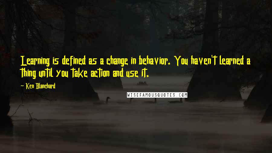 Ken Blanchard Quotes: Learning is defined as a change in behavior. You haven't learned a thing until you take action and use it.