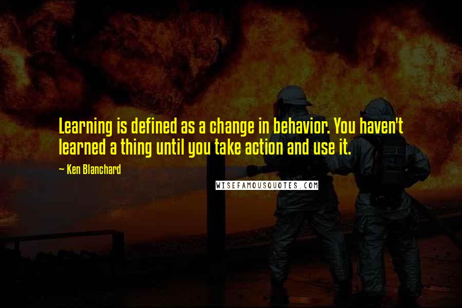 Ken Blanchard Quotes: Learning is defined as a change in behavior. You haven't learned a thing until you take action and use it.