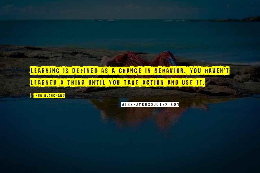 Ken Blanchard Quotes: Learning is defined as a change in behavior. You haven't learned a thing until you take action and use it.