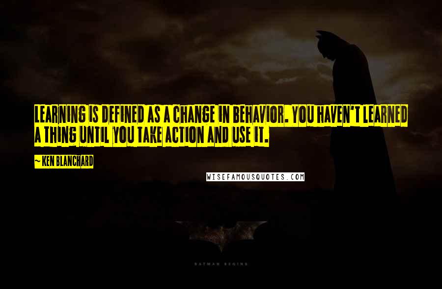 Ken Blanchard Quotes: Learning is defined as a change in behavior. You haven't learned a thing until you take action and use it.