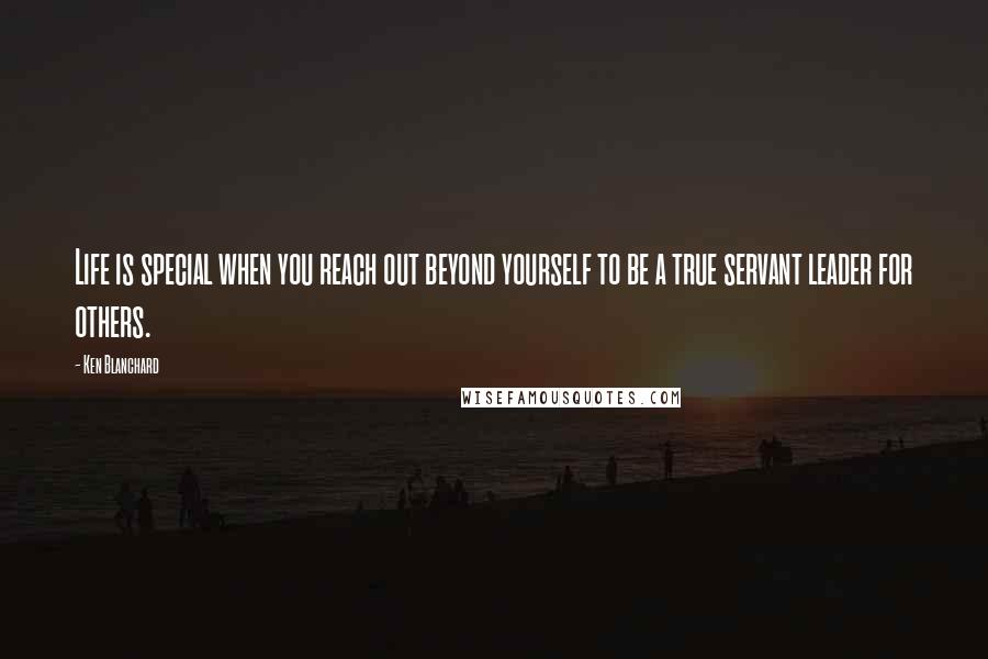 Ken Blanchard Quotes: Life is special when you reach out beyond yourself to be a true servant leader for others.
