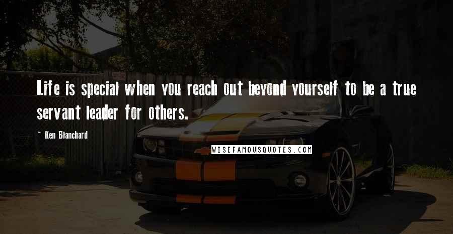 Ken Blanchard Quotes: Life is special when you reach out beyond yourself to be a true servant leader for others.