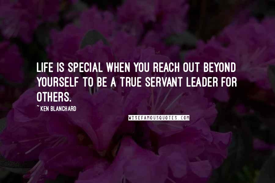 Ken Blanchard Quotes: Life is special when you reach out beyond yourself to be a true servant leader for others.