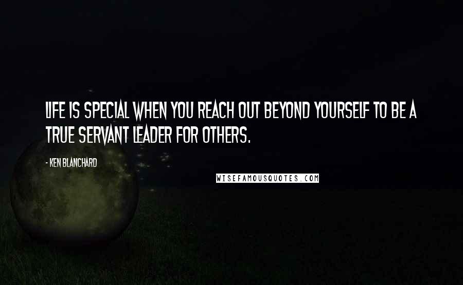 Ken Blanchard Quotes: Life is special when you reach out beyond yourself to be a true servant leader for others.