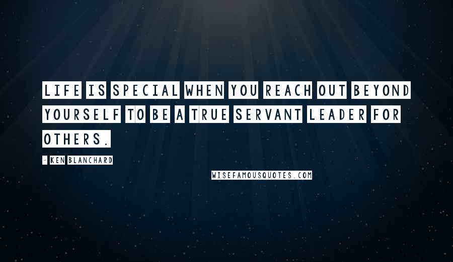 Ken Blanchard Quotes: Life is special when you reach out beyond yourself to be a true servant leader for others.