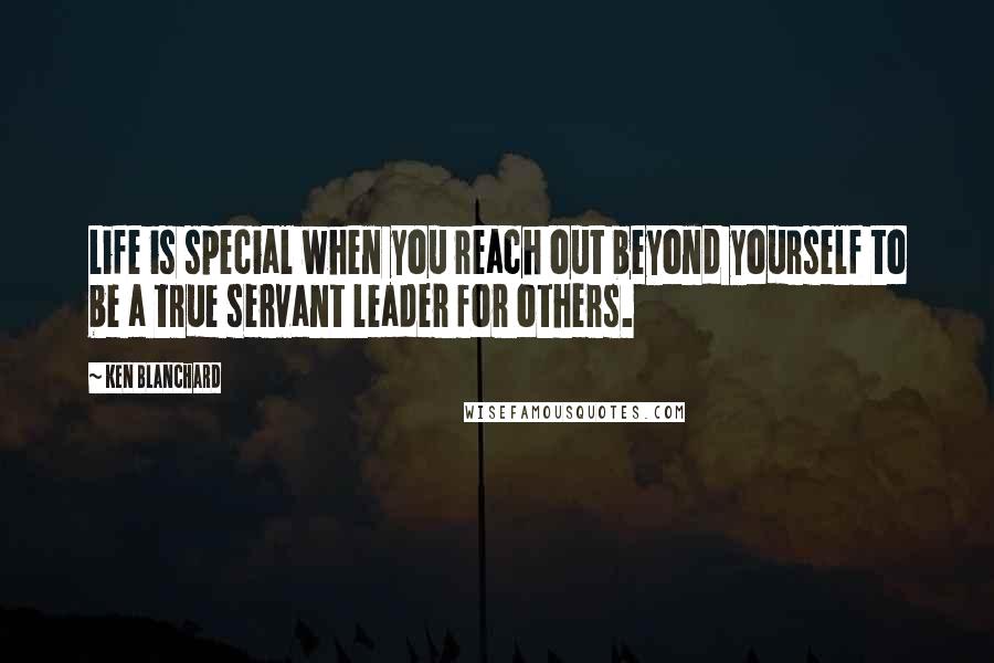 Ken Blanchard Quotes: Life is special when you reach out beyond yourself to be a true servant leader for others.