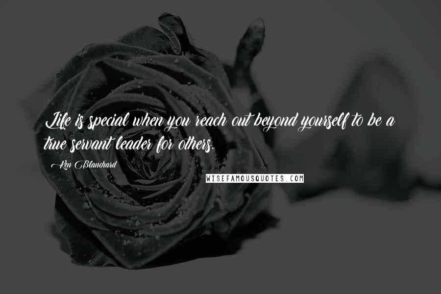 Ken Blanchard Quotes: Life is special when you reach out beyond yourself to be a true servant leader for others.