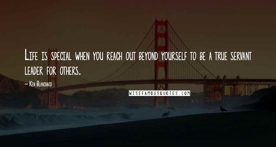 Ken Blanchard Quotes: Life is special when you reach out beyond yourself to be a true servant leader for others.