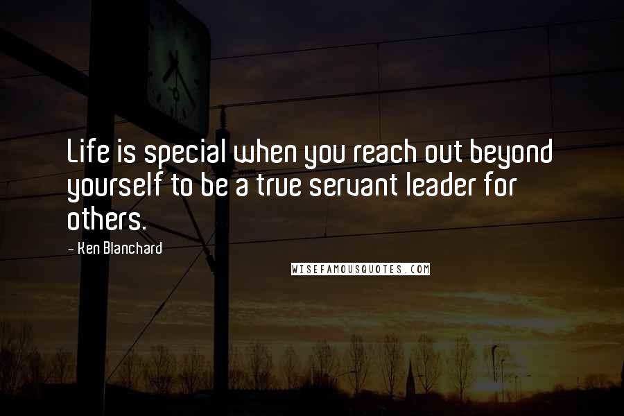 Ken Blanchard Quotes: Life is special when you reach out beyond yourself to be a true servant leader for others.