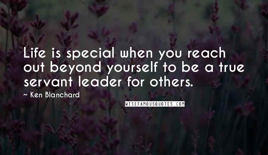 Ken Blanchard Quotes: Life is special when you reach out beyond yourself to be a true servant leader for others.