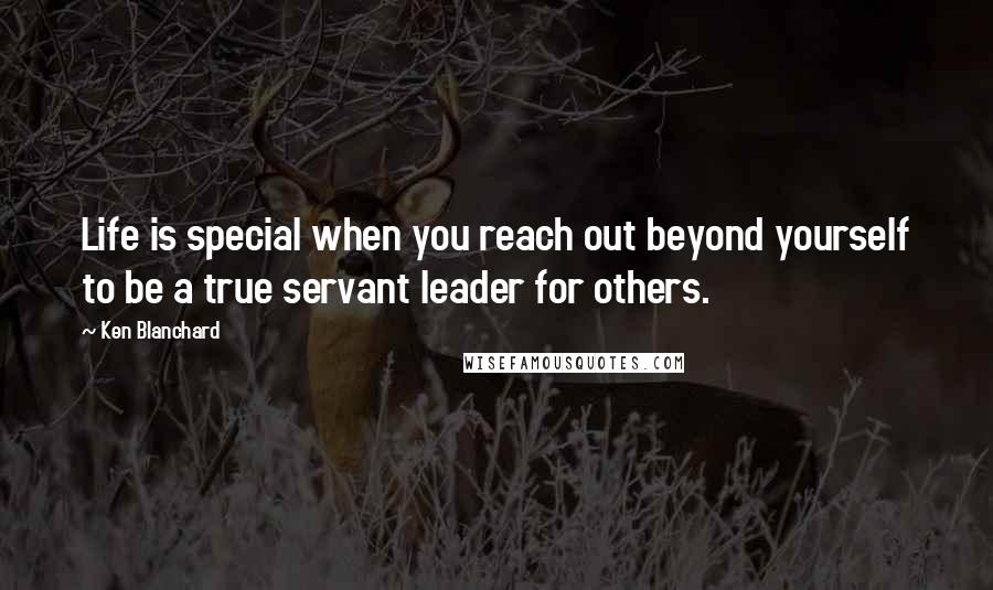 Ken Blanchard Quotes: Life is special when you reach out beyond yourself to be a true servant leader for others.