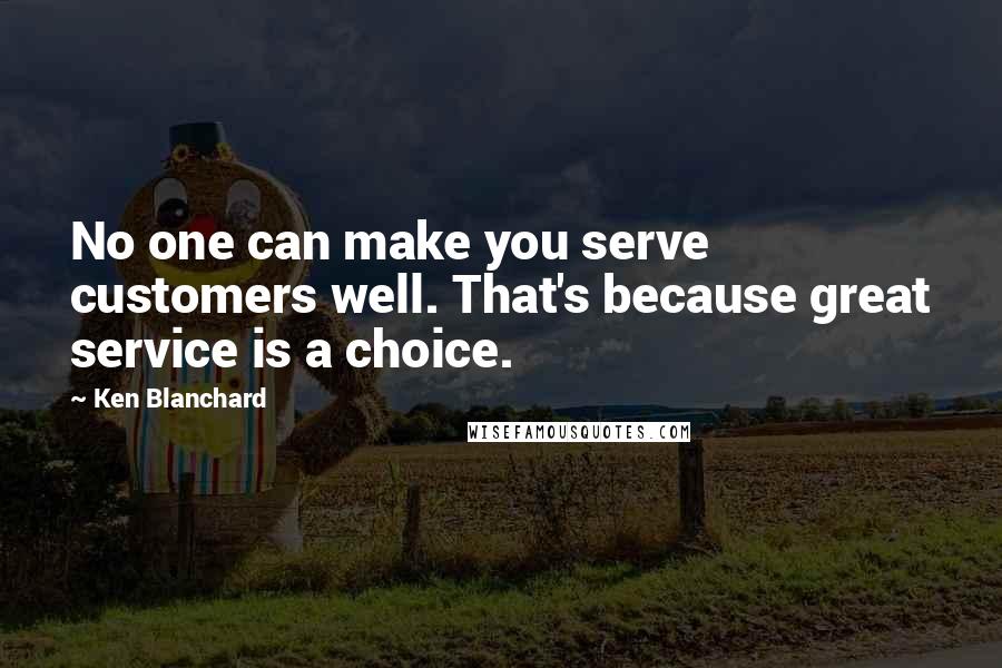 Ken Blanchard Quotes: No one can make you serve customers well. That's because great service is a choice.