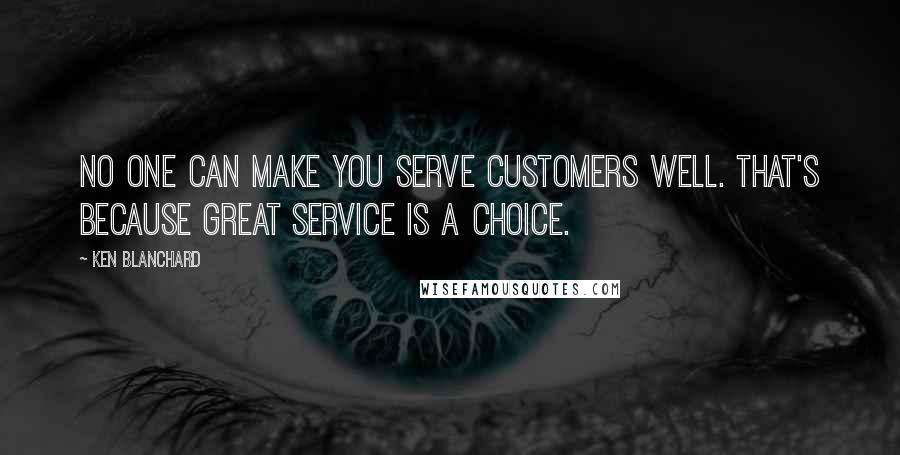 Ken Blanchard Quotes: No one can make you serve customers well. That's because great service is a choice.