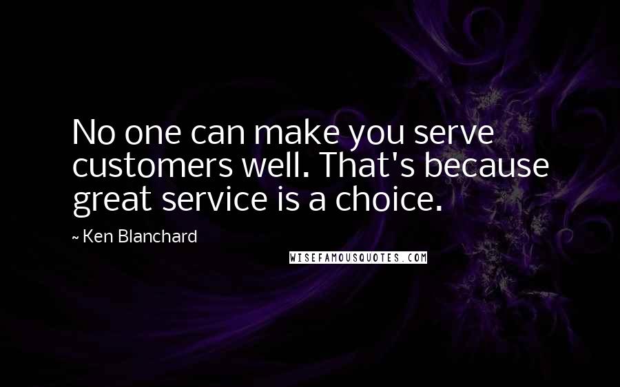 Ken Blanchard Quotes: No one can make you serve customers well. That's because great service is a choice.