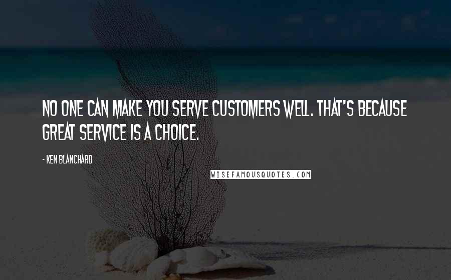 Ken Blanchard Quotes: No one can make you serve customers well. That's because great service is a choice.