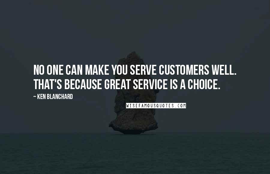 Ken Blanchard Quotes: No one can make you serve customers well. That's because great service is a choice.