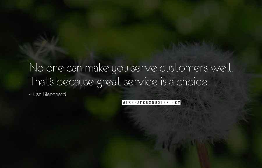 Ken Blanchard Quotes: No one can make you serve customers well. That's because great service is a choice.