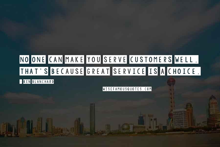 Ken Blanchard Quotes: No one can make you serve customers well. That's because great service is a choice.