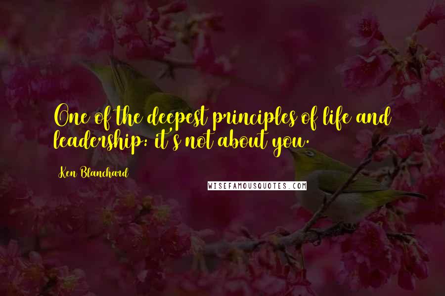 Ken Blanchard Quotes: One of the deepest principles of life and leadership: it's not about you.