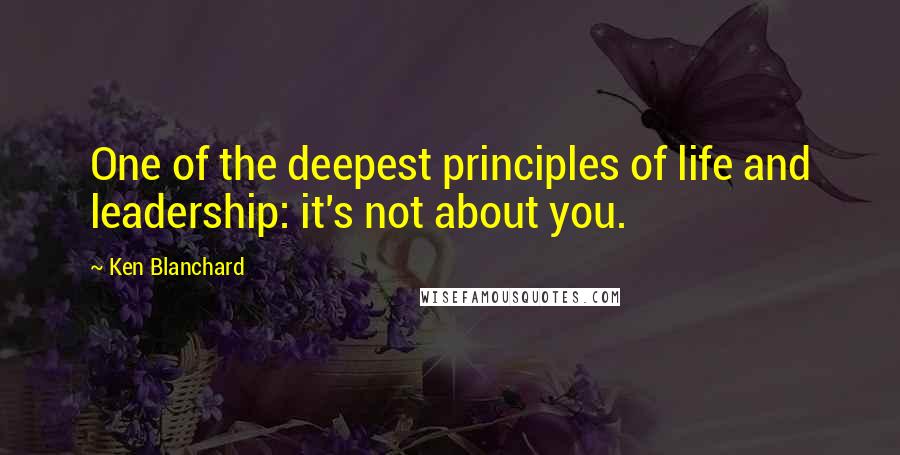 Ken Blanchard Quotes: One of the deepest principles of life and leadership: it's not about you.