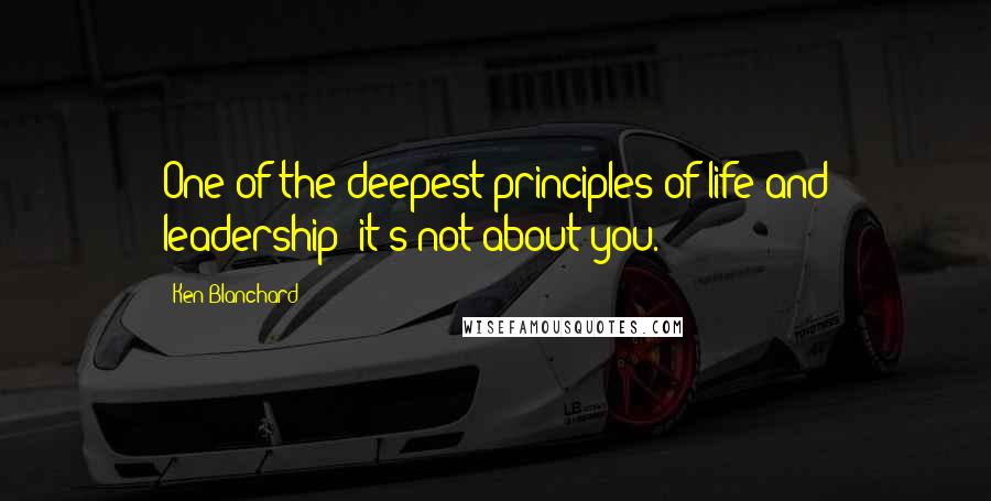 Ken Blanchard Quotes: One of the deepest principles of life and leadership: it's not about you.