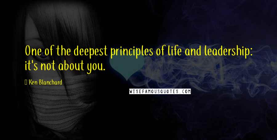 Ken Blanchard Quotes: One of the deepest principles of life and leadership: it's not about you.